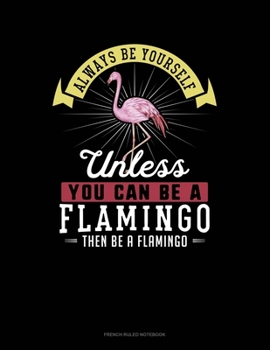 Always Be Yourself Unless You Can Be A Flamingo Then Be A Flamingo: French Ruled Notebook