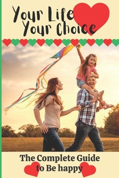 Your Life Your Choice: The Complete Guide to be Happy