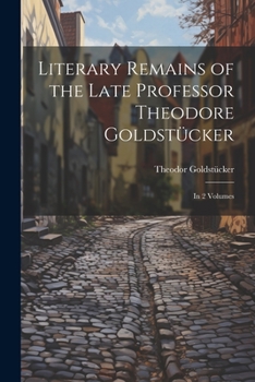 Literary Remains of the Late Professor Theodore Goldstücker: In 2 Volumes