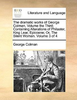 Paperback The Dramatic Works of George Colman. Volume the Third; Containing Alterations of Philaster, King Lear, Epicoene; Or, the Silent Woman. Volume 3 of 4 Book