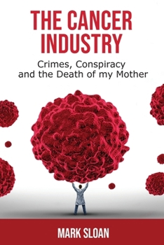The Cancer Industry: Crimes, Conspiracy, and The Death of My Mother (The Truth about Cancer)