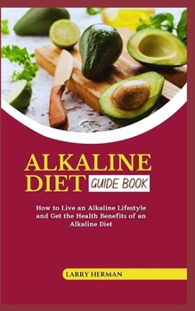 ALKALINE DIET GUIDE BOOK: How to Live an Alkaline Lifestyle and Get the Health Benefits of an Alkaline Diet