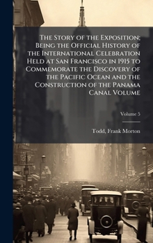 The Story of the Exposition; Being the Official History of the International Celebration Held at San Francisco in 1915 to Commemorate the Discovery of ... the Construction of the Panama Canal Volume