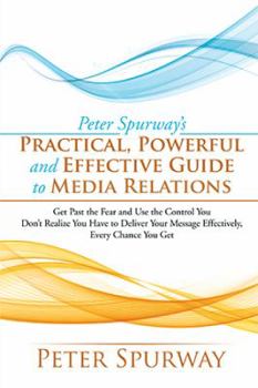Hardcover Peter Spurway's Practical, Powerful and Effective Guide to Media Relations: Get Past the Fear and Use the Control You Don't Realize You Have to Delive Book