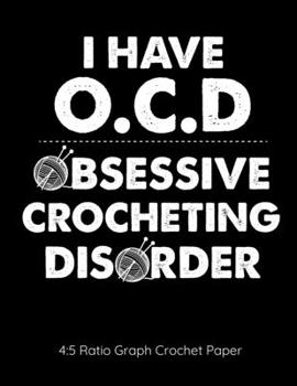 I Have OCD Obsessive Crocheting Disorder 4:5 Ratio Graph Crocheting Paper: Crocheting Journal | 4:5 Ratio Blank Graph Paper | 100 Pages | 8.5"x11" Letter Format