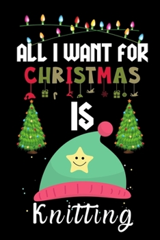 All I Want For Christmas Is Knitting: Knitting lovers Appreciation gifts for Xmas, Funny Knitting Christmas Notebook / Thanksgiving & Christmas Gift