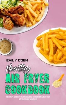Healthy Air Fryer Cookbook: A Beginner's Guide with Tasty Recipes; Bake, Fry, Roast and Grill to your Satisfaction and Weight Loss