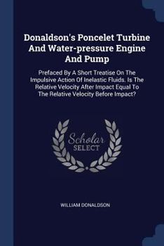 Paperback Donaldson's Poncelet Turbine And Water-pressure Engine And Pump: Prefaced By A Short Treatise On The Impulsive Action Of Inelastic Fluids. Is The Rela Book