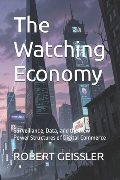 The Watching Economy: Surveillance, Data, and the New Power Structures of Digital Commerce (Business in the Age of Machines A Complete University-Level Business Education for the AI Era — 36 Volumes)