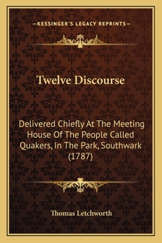 Twelve Discourse: Delivered Chiefly at the Meeting House of the People Called Quakers, in the Park, Southwark