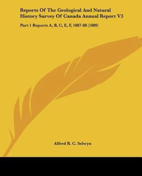 Reports Of The Geological And Natural History Survey Of Canada Annual Report V3: Part 1 Reports A, B, C, E, F, 1887-88