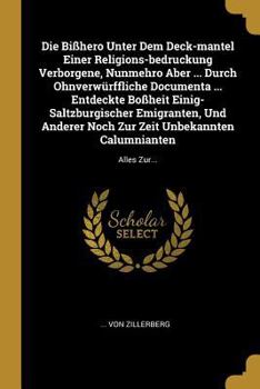 Die Bißhero Unter Dem Deck-mantel Einer Religions-bedruckung Verborgene, Nunmehro Aber ... Durch Ohnverwürffliche Documenta ... Entdeckte Boßheit ... Calumnianten: Alles Zur...