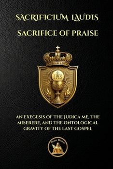 SACRIFICE OF PRAISE: SACRIFICIUM LAUDIS - AN EXEGESIS OF THE JUDICA ME, THE MISERERE, AND THE ONTOLOGICAL GRAVITY OF THE LAST GOSPEL (The Church Militant Library)