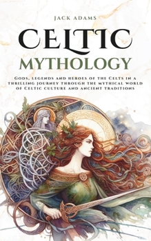 Celtic Mythology: Gods, legends and heroes of the Celts in a thrilling journey through the mythical world of Celtic culture and ancient traditions