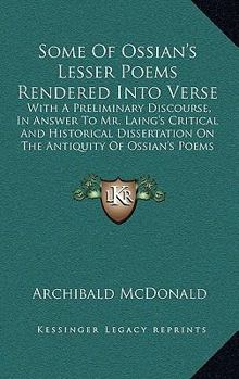 Some Of Ossian's Lesser Poems Rendered Into Verse: With A Preliminary Discourse, In Answer To Mr. Laing's Critical And Historical Dissertation On The Antiquity Of Ossian's Poems