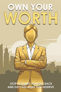 Own Your Worth: Stop Holding Yourself Back and Get Paid What You Deserve