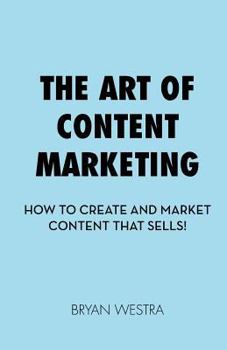 The Art of Content Marketing: How to Create and Market Content That Sells