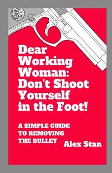 Paperback Dear Working Woman: Don't Shoot Yourself in the Foot!: A Simple Guide to Removing the Bullet Book