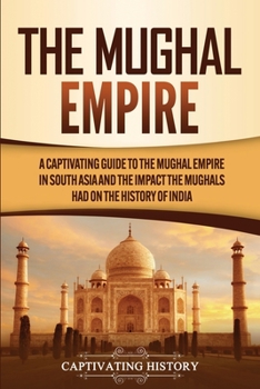 Paperback The Mughal Empire: A Captivating Guide to the Mughal Empire in South Asia and the Impact the Mughals Had on the History of India Book