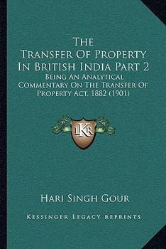 The Transfer Of Property In British India Part 2: Being An Analytical Commentary On The Transfer Of Property Act, 1882