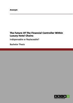 Paperback The Future Of The Financial Controller Within Luxury Hotel Chains: Indispensable or Replaceable? Book