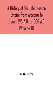 Hardcover A history of the later Roman Empire from Arcadius to Irene, 395 A.D. to 800 A.D (Volume II) Book