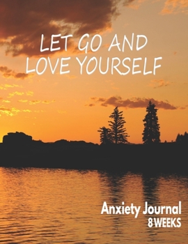 Let Go ANd Love Yourself - Anxiety Journal - 8 Weeks: Blank Anxiety Disorder Management And Self Awareness Tracker