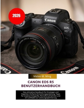 Canon EOS R5 Benutzerhandbuch 2026: Das ultimative Handbuch für Einsteiger und Experten: Einfache Einrichtungsanleitung, Tipps für kreative ... Mastery Manual Guide) (German Edition)