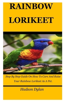 Paperback Rainbow Lorikeet: Step By Step Guide On How To Care And Raise Your Rainbow Lorikeet As A Pet. Book