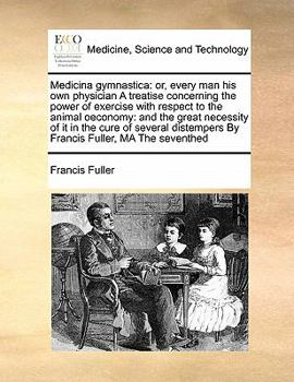 Medicina gymnastica: or, every man his own physician A treatise concerning the power of exercise with respect to the animal oeconomy: and the great necessity of it in the cure of several distempers By