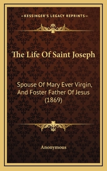 The Life Of Saint Joseph: Spouse Of Mary Ever Virgin, And Foster Father Of Jesus