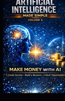 Hardcover Artificial intelligence made simple - volume 3: Making Money with Artificial Intelligence: Creating Revenue, Business, and Opportunities with AI Book