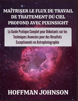 Maîtriser le Flux de Travail de Traitement du Ciel Profond avec PixInsight (French Edition)