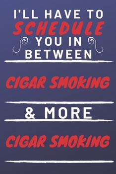 I'll Have To Schedule You In Between Cigar Smoking & More Cigar Smoking: Perfect Cigar Smoking Gift | Blank Lined Notebook Journal | 120 Pages 6 x 9 Format | Office Gag Humour and Banter