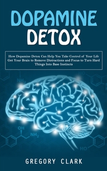 Paperback Dopamine Detox: How Dopamine Detox Can Help You Take Control of Your Life (Get Your Brain to Remove Distractions and Focus to Turn Har Book