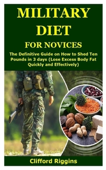 Military Diet for Novices: The Definitive Guide on How to Shed Ten Pounds in 3 days (Lose Excess Body Fat Quickly and Effectively)