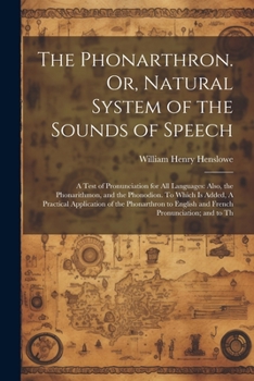 Paperback The Phonarthron. Or, Natural System of the Sounds of Speech: A Test of Pronunciation for all Languages: Also, the Phonarithmon, and the Phonodion. To Book