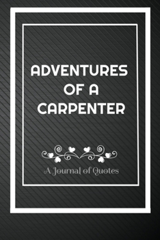 Adventures of A Carpenter: A Journal of Quotes: Perfect Quote Journal for Carpenter gift, 100 Pages 6*9 Inch Journal, Best gift for Carpenter Quote ... your memory who and where said it with date.