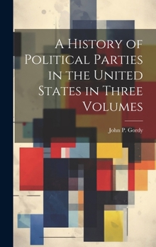 A History of Political Parties in the United States in Three Volumes