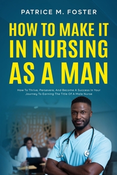 Paperback How To Make It In Nursing As A Man: How To Thrive, Persevere, And Become A Success In Your Journey To Earning The Title Of A Male Nurse Book