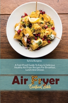 Air Fryer Cookbook Bible: A Fool-Proof Guide To Easy & Delicious Healthy Air Fryer Recipes For Breakfast, Lunch And Dinner