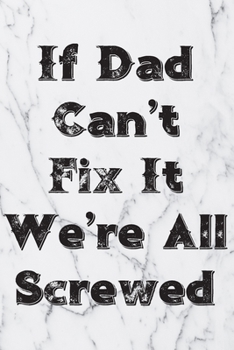 If Dad Can’t Fix It We’re All Screwed: Blank Lined Journal For Handyman, Carpenters, Plumbers And Electricians Notebook Gift