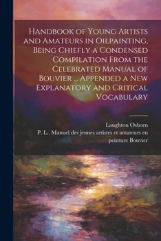 Handbook of Young Artists and Amateurs in Oilpainting, Being Chiefly a Condensed Compilation From the Celebrated Manual of Bouvier ... Appended a New