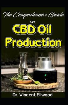 The Comprehensive guide on CBD Oil Production: A compendium of What CBD Oil is, its benefits and CBD production!