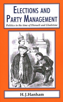 Elections and Party Management: Politics in the Time of Disraeli and Gladstone.