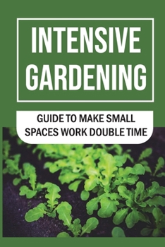 Paperback Intensive Gardening: Guide To Make Small Spaces Work Double Time: Principles Of Intensive Gardening Book