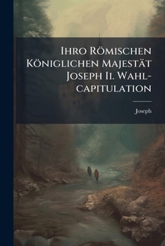 Paperback Ihro Römischen Königlichen Majestät Joseph Ii. Wahl-capitulation Book