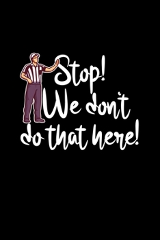 Stop! We Don't Do That Here!: A5 (Handtaschenformat) Liniertes Notizbuch oder Schiedsrichter Journal - Tagebuch Geschenkidee oder Witziges ... für Männer und Frauen (German Edition)