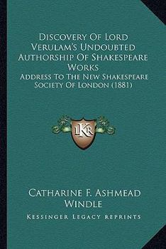 Discovery of Lord Verulam's Undoubted Authorship of Shakespeare Works: Address to the New Shakespeare Society of London