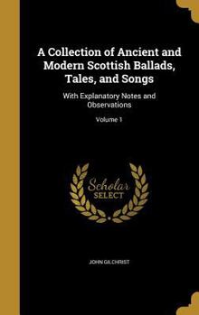 Hardcover A Collection of Ancient and Modern Scottish Ballads, Tales, and Songs: With Explanatory Notes and Observations; Volume 1 Book